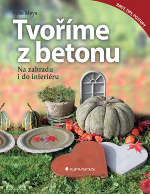 Tvoříme z betonu - na zahradu i do interiéru: Rady - tipy - postupy