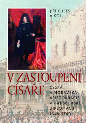 V zastoupení císaře - Česká a moravská aristokracie v habsburské diplomacii 1640–1740