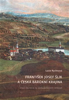 František Josef Šlik a česká barokní krajina. Život šlechtice na východočeském venkově