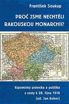 Proč jsme nechtěli rakouskou monarchii?: Vzpomínky právníka a politika z cesty k 28. říjnu 1918